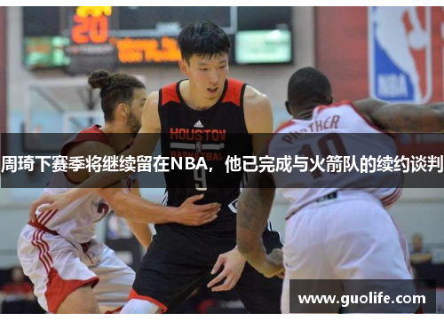 周琦下赛季将继续留在NBA，他已完成与火箭队的续约谈判