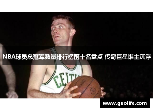 NBA球员总冠军数量排行榜前十名盘点 传奇巨星谁主沉浮